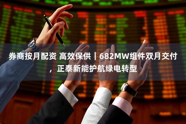 券商按月配资 高效保供｜682MW组件双月交付，正泰新能护航绿电转型