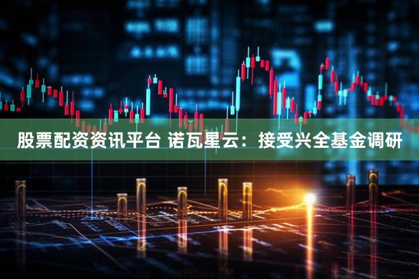 股票配资资讯平台 诺瓦星云：接受兴全基金调研