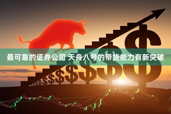 最可靠的证券公司 天舟八号的带货能力有新突破