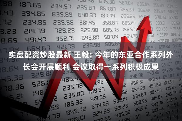 实盘配资炒股最新 王毅: 今年的东亚合作系列外长会开展顺利 会议取得一系列积极成果