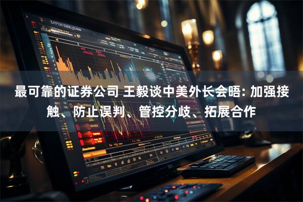 最可靠的证券公司 王毅谈中美外长会晤: 加强接触、防止误判、管控分歧、拓展合作