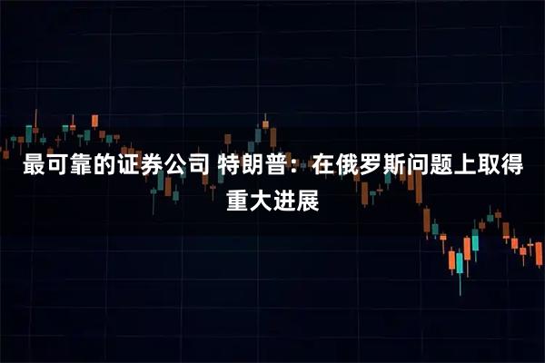 最可靠的证券公司 特朗普：在俄罗斯问题上取得重大进展