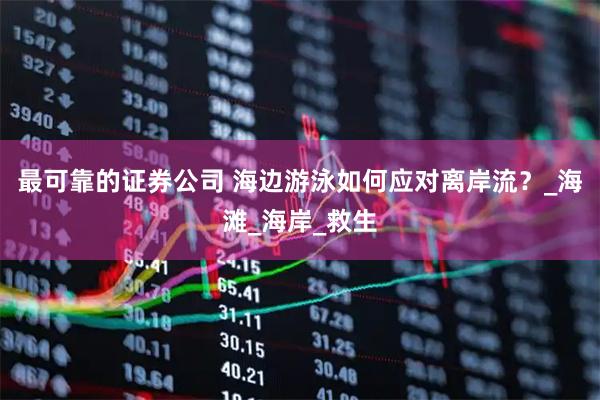最可靠的证券公司 海边游泳如何应对离岸流？_海滩_海岸_救生