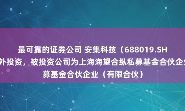 最可靠的证券公司 安集科技（688019.SH）新增一起对外投资，被投资公司为上海海望合纵私募基金合伙企业（有限合伙）