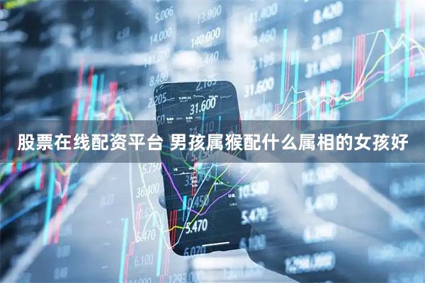 股票在线配资平台 男孩属猴配什么属相的女孩好