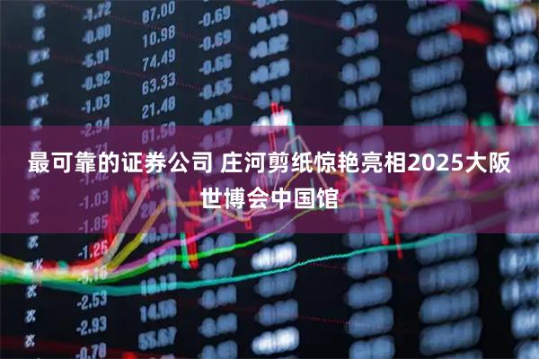 最可靠的证券公司 庄河剪纸惊艳亮相2025大阪世博会中国馆