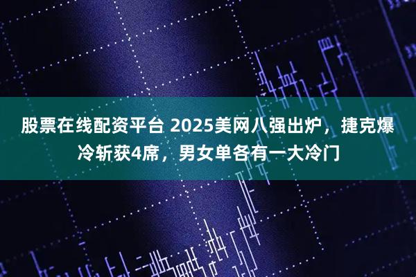 股票在线配资平台 2025美网八强出炉，捷克爆冷斩获4席，男女单各有一大冷门