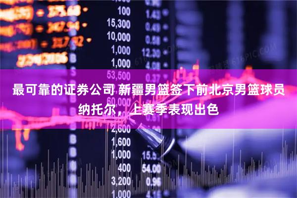 最可靠的证券公司 新疆男篮签下前北京男篮球员纳托尔，上赛季表现出色