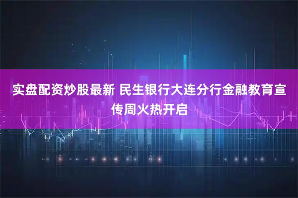 实盘配资炒股最新 民生银行大连分行金融教育宣传周火热开启