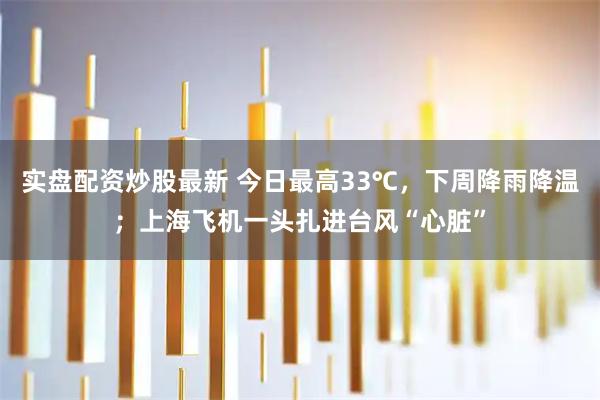实盘配资炒股最新 今日最高33℃，下周降雨降温；上海飞机一头扎进台风“心脏”