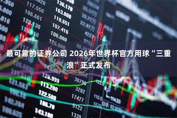 最可靠的证券公司 2026年世界杯官方用球“三重浪”正式发布