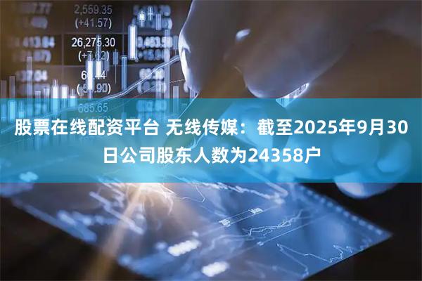 股票在线配资平台 无线传媒：截至2025年9月30日公司股东人数为24358户