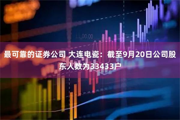 最可靠的证券公司 大连电瓷：截至9月20日公司股东人数为33433户