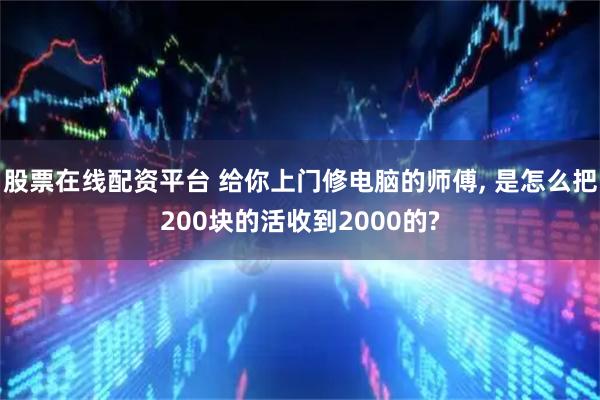 股票在线配资平台 给你上门修电脑的师傅, 是怎么把200块的活收到2000的?