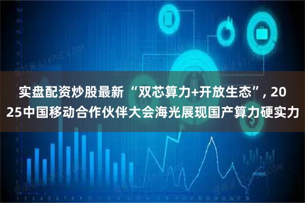 实盘配资炒股最新 “双芯算力+开放生态”, 2025中国移动合作伙伴大会海光展现国产算力硬实力