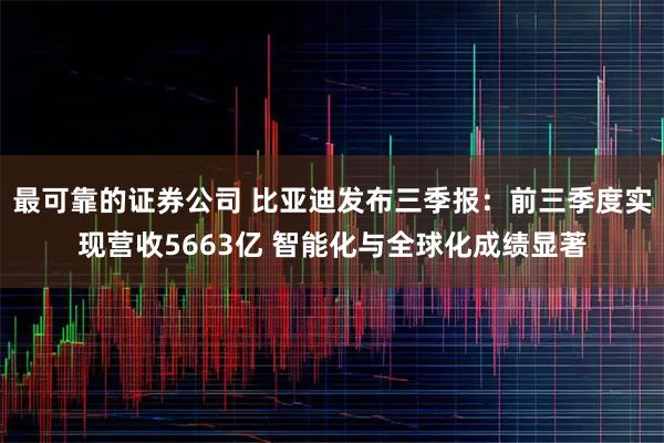 最可靠的证券公司 比亚迪发布三季报：前三季度实现营收5663亿 智能化与全球化成绩显著