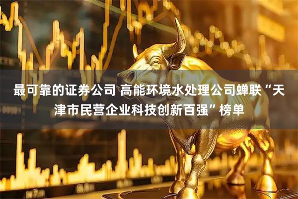 最可靠的证券公司 高能环境水处理公司蝉联“天津市民营企业科技创新百强”榜单