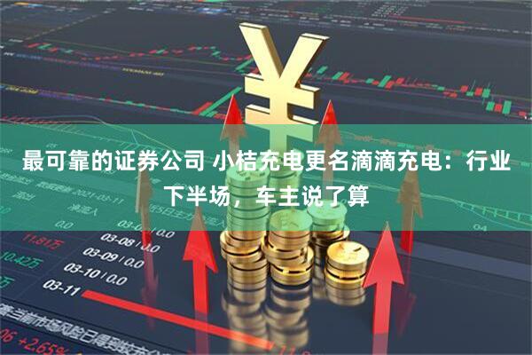 最可靠的证券公司 小桔充电更名滴滴充电：行业下半场，车主说了算