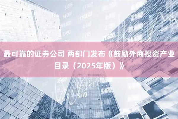 最可靠的证券公司 两部门发布《鼓励外商投资产业目录（2025年版）》