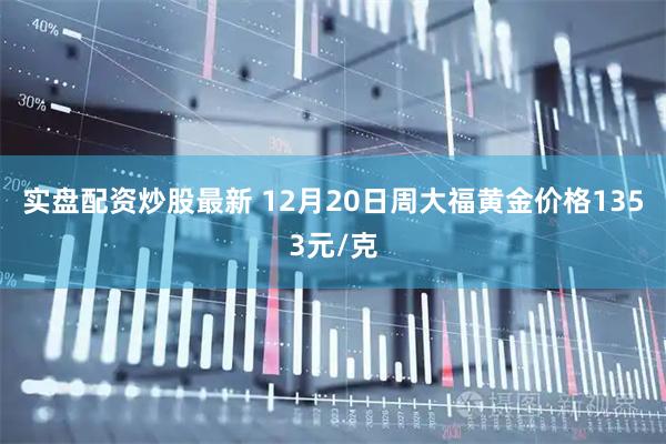 实盘配资炒股最新 12月20日周大福黄金价格1353元/克