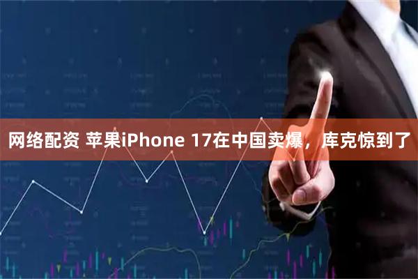 网络配资 苹果iPhone 17在中国卖爆，库克惊到了