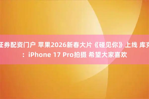 证券配资门户 苹果2026新春大片《碰见你》上线 库克：iPhone 17 Pro拍摄 希望大家喜欢