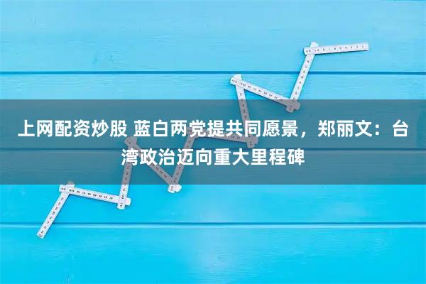 上网配资炒股 蓝白两党提共同愿景，郑丽文：台湾政治迈向重大里程碑