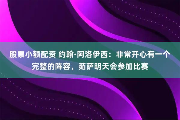 股票小额配资 约翰·阿洛伊西：非常开心有一个完整的阵容，茹萨明天会参加比赛