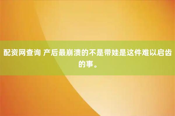配资网查询 产后最崩溃的不是带娃是这件难以启齿的事。
