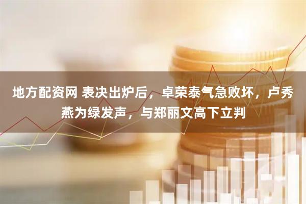 地方配资网 表决出炉后，卓荣泰气急败坏，卢秀燕为绿发声，与郑丽文高下立判