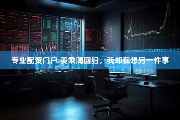 专业配资门户 姜乘澜回归，我却在想另一件事