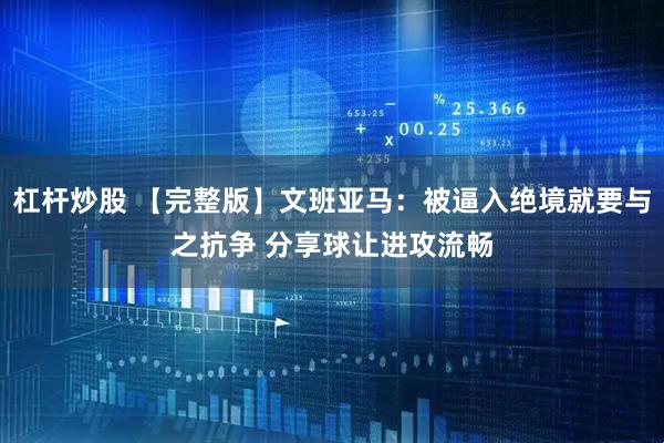 杠杆炒股 【完整版】文班亚马：被逼入绝境就要与之抗争 分享球让进攻流畅