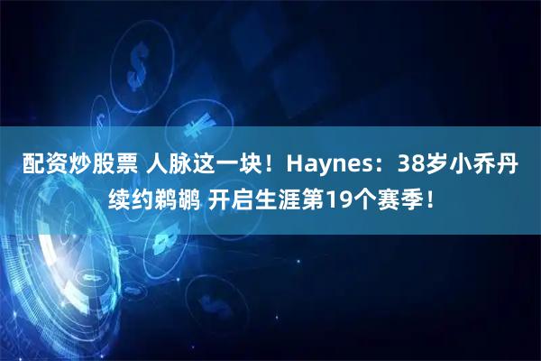 配资炒股票 人脉这一块！Haynes：38岁小乔丹续约鹈鹕 开启生涯第19个赛季！