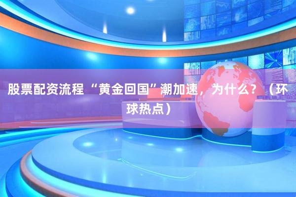 股票配资流程 “黄金回国”潮加速，为什么？（环球热点）
