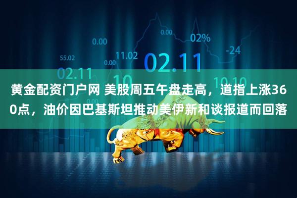 黄金配资门户网 美股周五午盘走高，道指上涨360点，油价因巴基斯坦推动美伊新和谈报道而回落