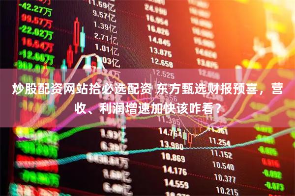 炒股配资网站拾必选配资 东方甄选财报预喜，营收、利润增速加快该咋看？