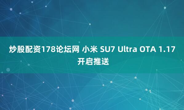 炒股配资178论坛网 小米 SU7 Ultra OTA 1.17 开启推送
