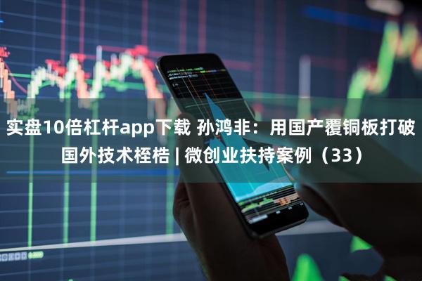 实盘10倍杠杆app下载 孙鸿非：用国产覆铜板打破国外技术桎梏 | 微创业扶持案例（33）