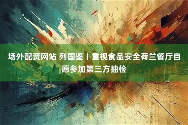 场外配资网站 列国鉴丨重视食品安全　荷兰餐厅自愿参加第三方抽检
