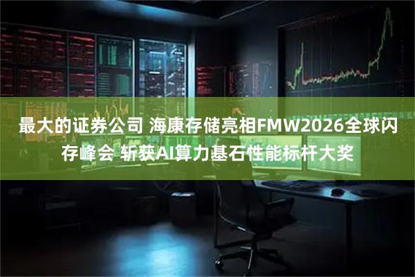 最大的证券公司 海康存储亮相FMW2026全球闪存峰会 斩获AI算力基石性能标杆大奖