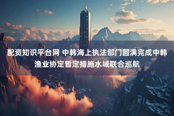 配资知识平台网 中韩海上执法部门圆满完成中韩渔业协定暂定措施水域联合巡航