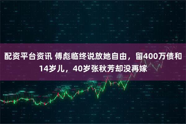 配资平台资讯 傅彪临终说放她自由，留400万债和14岁儿，40岁张秋芳却没再嫁
